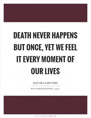 Death never happens but once, yet we feel it every moment of our lives Picture Quote #1