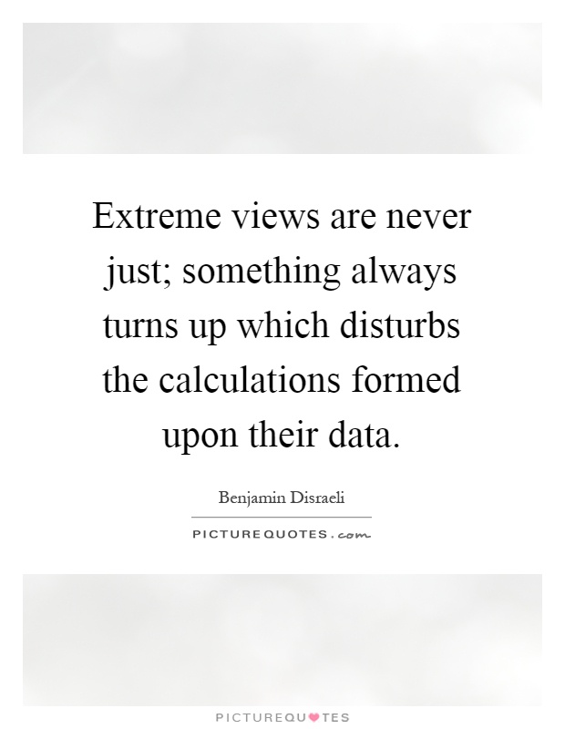 Extreme views are never just; something always turns up which disturbs the calculations formed upon their data Picture Quote #1