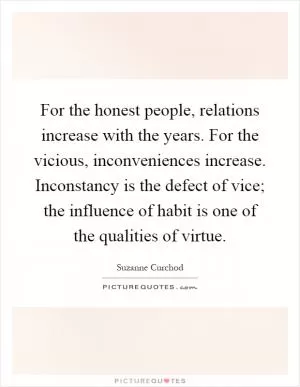 For the honest people, relations increase with the years. For the vicious, inconveniences increase. Inconstancy is the defect of vice; the influence of habit is one of the qualities of virtue Picture Quote #1