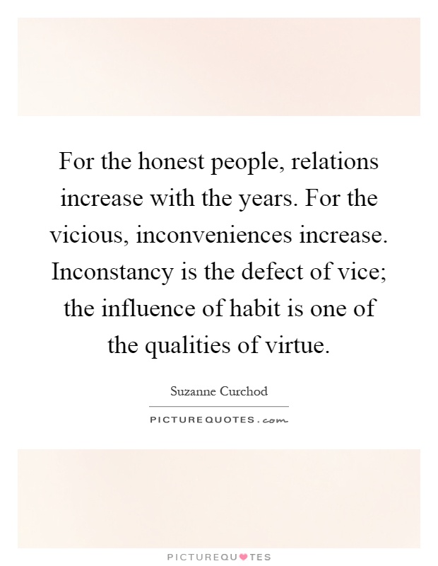 For the honest people, relations increase with the years. For the vicious, inconveniences increase. Inconstancy is the defect of vice; the influence of habit is one of the qualities of virtue Picture Quote #1