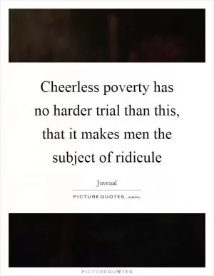 Cheerless poverty has no harder trial than this, that it makes men the subject of ridicule Picture Quote #1