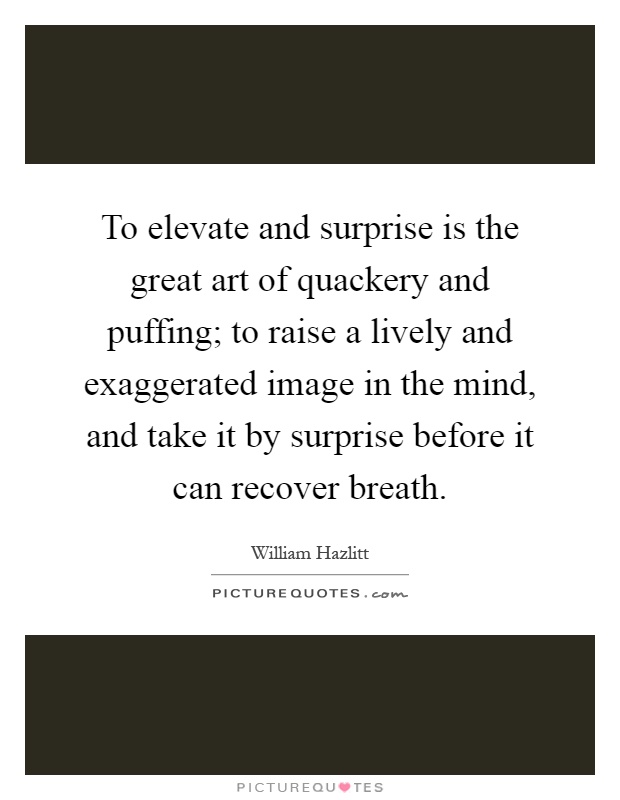 To elevate and surprise is the great art of quackery and puffing; to raise a lively and exaggerated image in the mind, and take it by surprise before it can recover breath Picture Quote #1