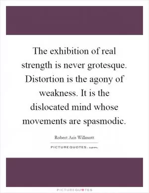 The exhibition of real strength is never grotesque. Distortion is the agony of weakness. It is the dislocated mind whose movements are spasmodic Picture Quote #1