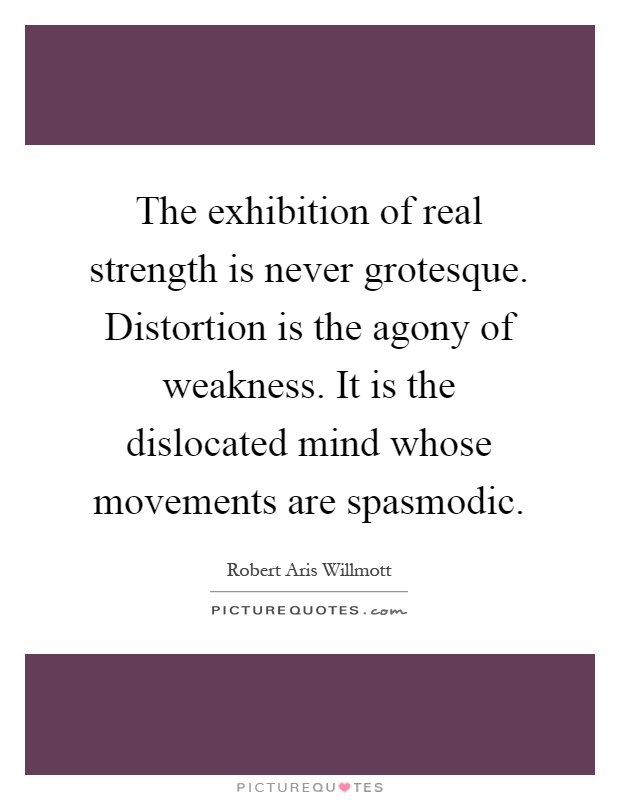 The exhibition of real strength is never grotesque. Distortion is the agony of weakness. It is the dislocated mind whose movements are spasmodic Picture Quote #1