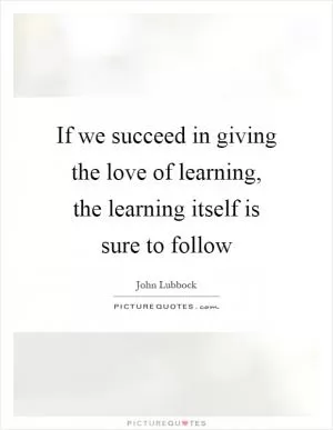 If we succeed in giving the love of learning, the learning itself is sure to follow Picture Quote #1
