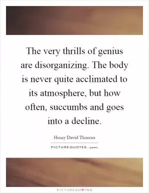 The very thrills of genius are disorganizing. The body is never quite acclimated to its atmosphere, but how often, succumbs and goes into a decline Picture Quote #1