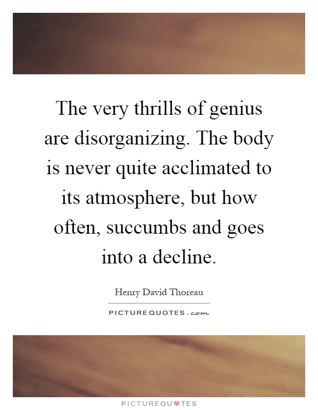The very thrills of genius are disorganizing. The body is never quite acclimated to its atmosphere, but how often, succumbs and goes into a decline Picture Quote #1
