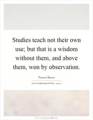 Studies teach not their own use; but that is a wisdom without them, and above them, won by observation Picture Quote #1