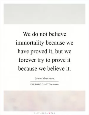We do not believe immortality because we have proved it, but we forever try to prove it because we believe it Picture Quote #1