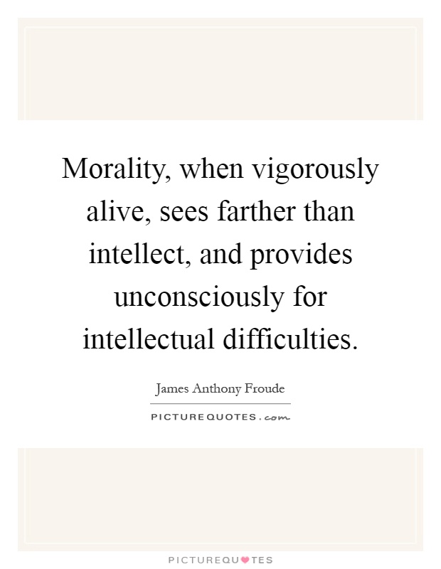Morality, when vigorously alive, sees farther than intellect, and provides unconsciously for intellectual difficulties Picture Quote #1