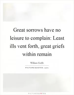 Great sorrows have no leisure to complain: Least ills vent forth, great griefs within remain Picture Quote #1