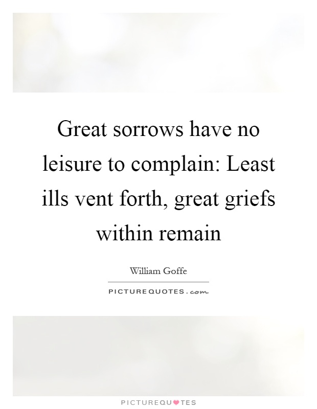 Great sorrows have no leisure to complain: Least ills vent forth, great griefs within remain Picture Quote #1