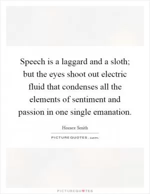 Speech is a laggard and a sloth; but the eyes shoot out electric fluid that condenses all the elements of sentiment and passion in one single emanation Picture Quote #1