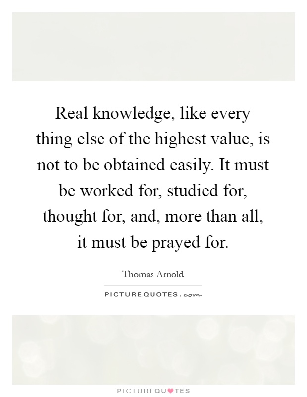 Real knowledge, like every thing else of the highest value, is not to be obtained easily. It must be worked for, studied for, thought for, and, more than all, it must be prayed for Picture Quote #1