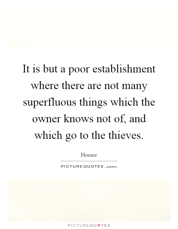 It is but a poor establishment where there are not many superfluous things which the owner knows not of, and which go to the thieves Picture Quote #1