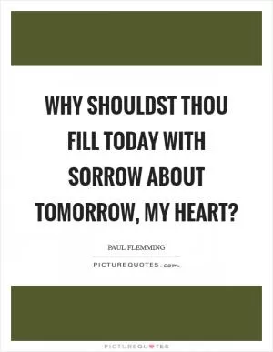 Why shouldst thou fill today with sorrow about tomorrow, my heart? Picture Quote #1