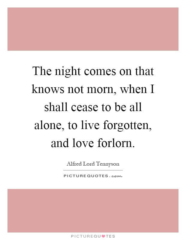 The night comes on that knows not morn, when I shall cease to be all alone, to live forgotten, and love forlorn Picture Quote #1