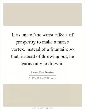 It as one of the worst effects of prosperity to make a man a vortex, instead of a fountain; so that, instead of throwing out, he learns only to draw in Picture Quote #1