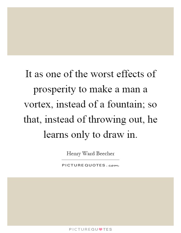 It as one of the worst effects of prosperity to make a man a vortex, instead of a fountain; so that, instead of throwing out, he learns only to draw in Picture Quote #1