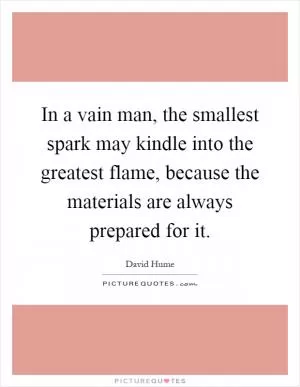 In a vain man, the smallest spark may kindle into the greatest flame, because the materials are always prepared for it Picture Quote #1