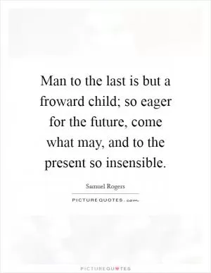 Man to the last is but a froward child; so eager for the future, come what may, and to the present so insensible Picture Quote #1