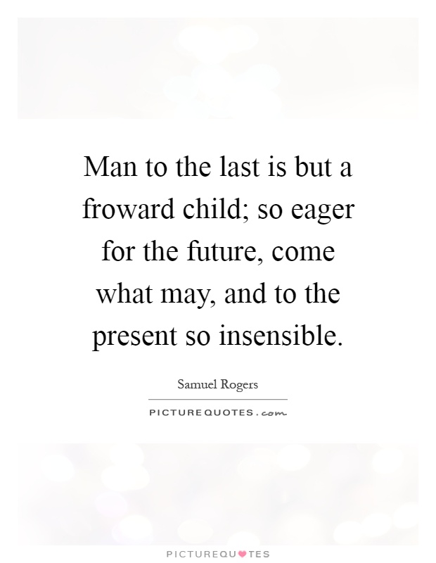 Man to the last is but a froward child; so eager for the future, come what may, and to the present so insensible Picture Quote #1