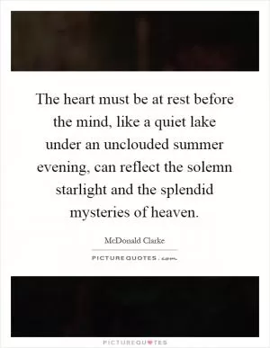 The heart must be at rest before the mind, like a quiet lake under an unclouded summer evening, can reflect the solemn starlight and the splendid mysteries of heaven Picture Quote #1