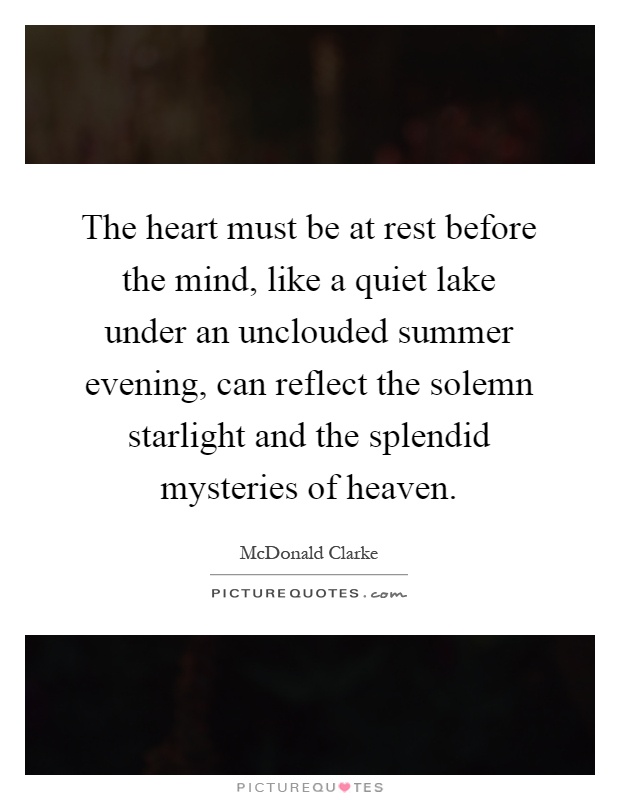The heart must be at rest before the mind, like a quiet lake under an unclouded summer evening, can reflect the solemn starlight and the splendid mysteries of heaven Picture Quote #1
