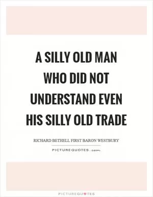 A silly old man who did not understand even his silly old trade Picture Quote #1