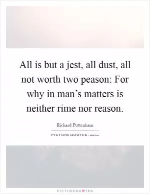 All is but a jest, all dust, all not worth two peason: For why in man’s matters is neither rime nor reason Picture Quote #1