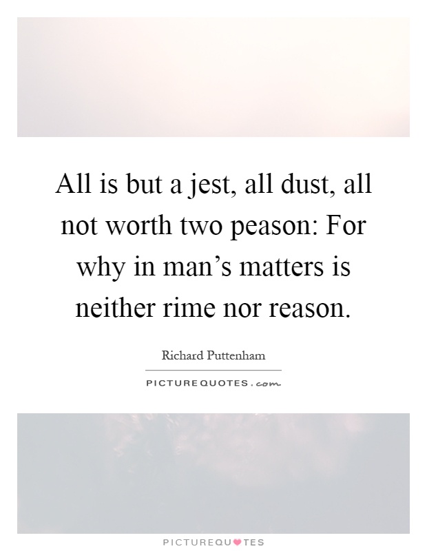 All is but a jest, all dust, all not worth two peason: For why in man's matters is neither rime nor reason Picture Quote #1