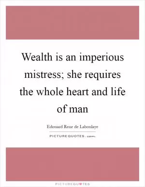 Wealth is an imperious mistress; she requires the whole heart and life of man Picture Quote #1