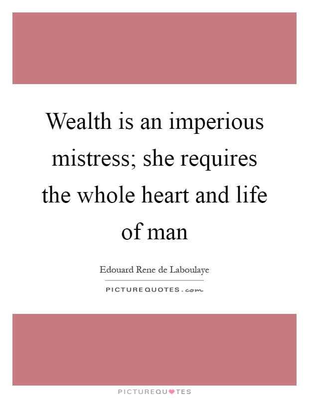 Wealth is an imperious mistress; she requires the whole heart and life of man Picture Quote #1