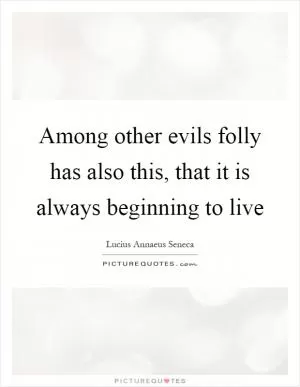 Among other evils folly has also this, that it is always beginning to live Picture Quote #1