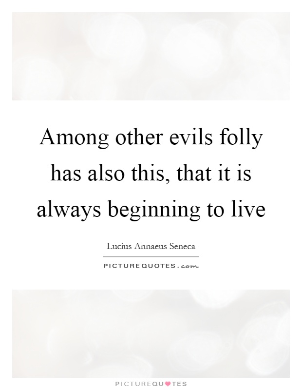 Among other evils folly has also this, that it is always beginning to live Picture Quote #1