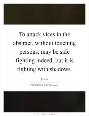 To attack vices in the abstract, without touching persons, may be safe fighting indeed, but it is fighting with shadows Picture Quote #1