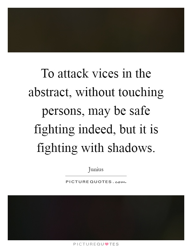 To attack vices in the abstract, without touching persons, may be safe fighting indeed, but it is fighting with shadows Picture Quote #1