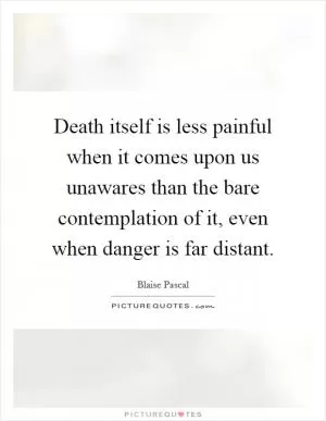 Death itself is less painful when it comes upon us unawares than the bare contemplation of it, even when danger is far distant Picture Quote #1