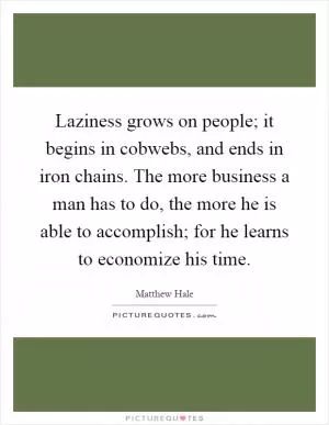 Laziness grows on people; it begins in cobwebs, and ends in iron chains. The more business a man has to do, the more he is able to accomplish; for he learns to economize his time Picture Quote #1