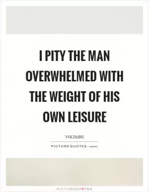 I pity the man overwhelmed with the weight of his own leisure Picture Quote #1