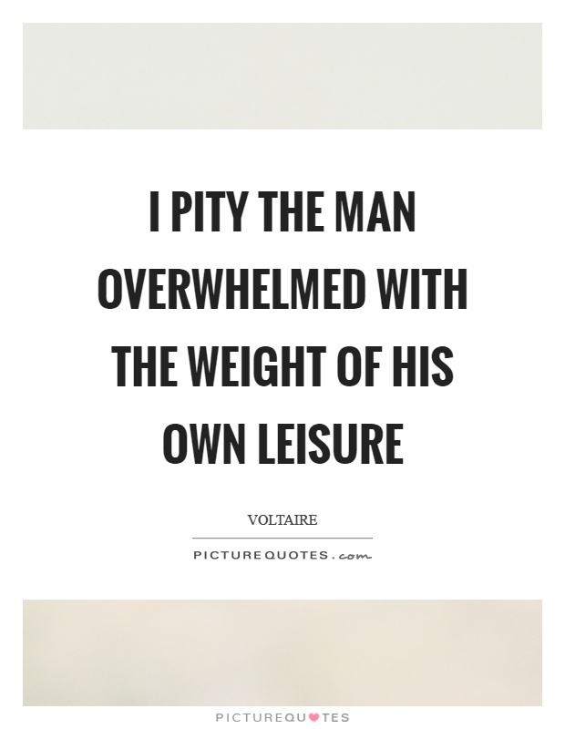 I pity the man overwhelmed with the weight of his own leisure Picture Quote #1