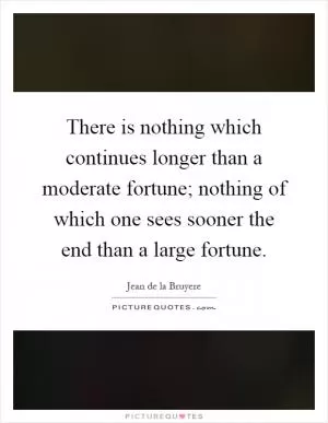 There is nothing which continues longer than a moderate fortune; nothing of which one sees sooner the end than a large fortune Picture Quote #1