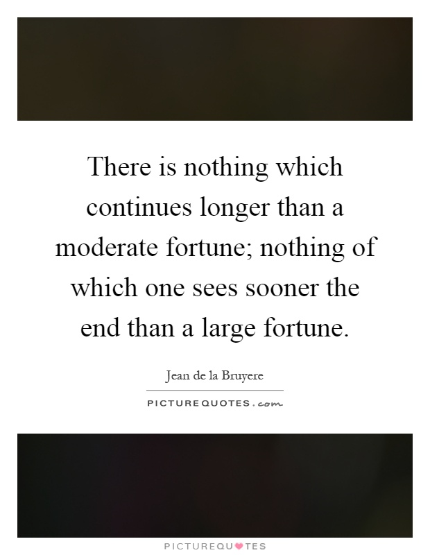 There is nothing which continues longer than a moderate fortune; nothing of which one sees sooner the end than a large fortune Picture Quote #1