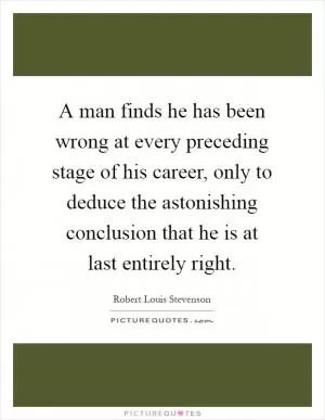 A man finds he has been wrong at every preceding stage of his career, only to deduce the astonishing conclusion that he is at last entirely right Picture Quote #1