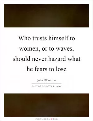 Who trusts himself to women, or to waves, should never hazard what he fears to lose Picture Quote #1