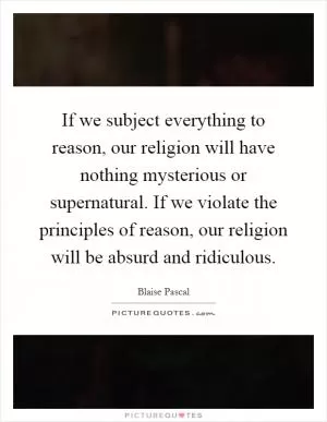 If we subject everything to reason, our religion will have nothing mysterious or supernatural. If we violate the principles of reason, our religion will be absurd and ridiculous Picture Quote #1