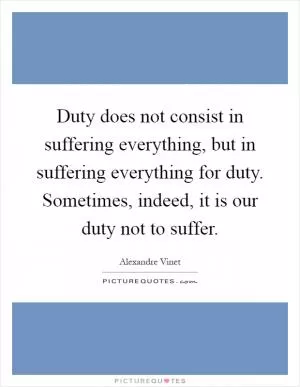 Duty does not consist in suffering everything, but in suffering everything for duty. Sometimes, indeed, it is our duty not to suffer Picture Quote #1