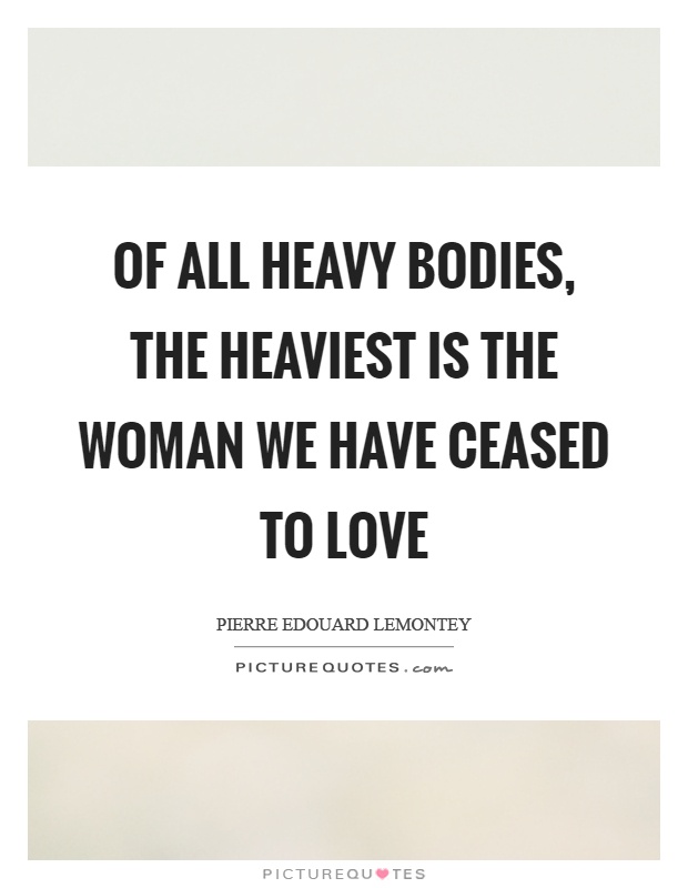 Of all heavy bodies, the heaviest is the woman we have ceased to love Picture Quote #1
