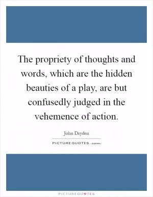 The propriety of thoughts and words, which are the hidden beauties of a play, are but confusedly judged in the vehemence of action Picture Quote #1