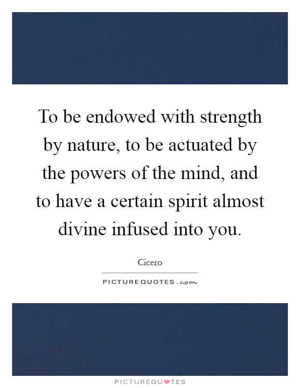 To be endowed with strength by nature, to be actuated by the powers of the mind, and to have a certain spirit almost divine infused into you Picture Quote #1